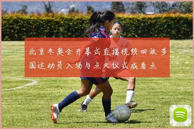 北京冬奥会开幕式直播视频回放 多国运动员入场与点火仪式成看点