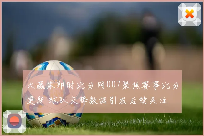 大赢家即时比分网007聚焦赛事比分更新 球队交锋数据引发后续关注