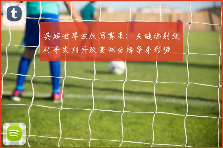 英超世界波改写赛果:关键远射致对手失利并改变积分榜争夺形势