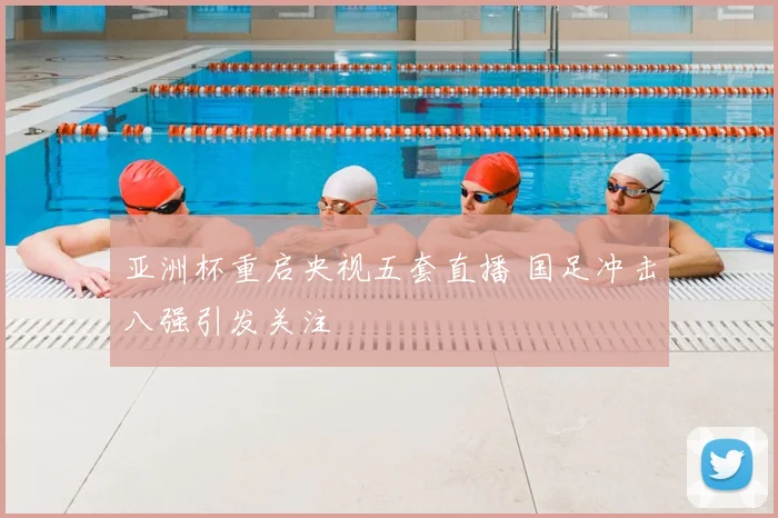 亚洲杯重启央视五套直播 国足冲击八强引发关注