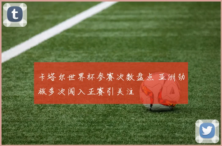 卡塔尔世界杯参赛次数盘点 亚洲劲旅多次闯入正赛引关注