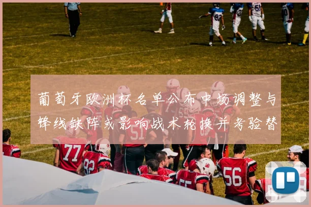 葡萄牙欧洲杯名单公布中场调整与锋线缺阵或影响战术轮换并考验替补深度