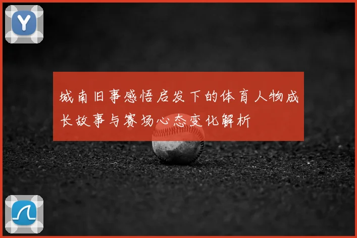 城南旧事感悟启发下的体育人物成长故事与赛场心态变化解析