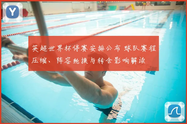 英超世界杯停赛安排公布 球队赛程压缩、阵容轮换与转会影响解读