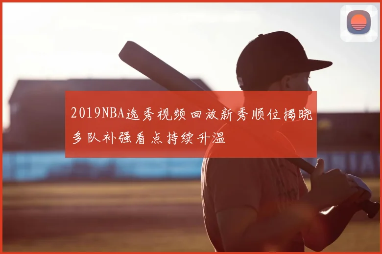 2019NBA选秀视频回放新秀顺位揭晓多队补强看点持续升温