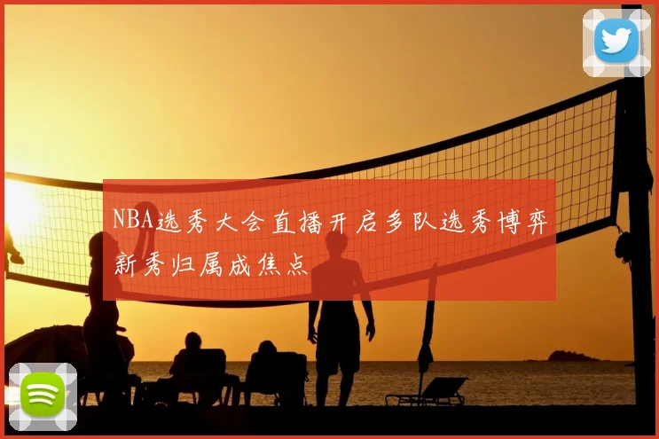 NBA选秀大会直播开启多队选秀博弈新秀归属成焦点