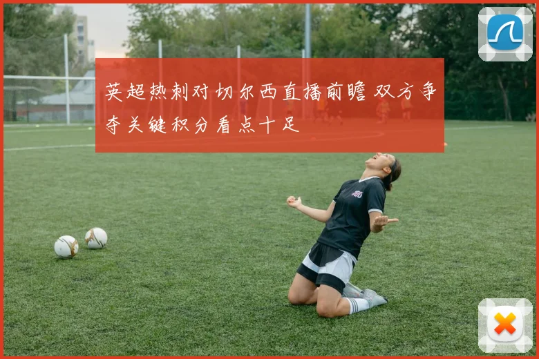 英超热刺对切尔西直播前瞻 双方争夺关键积分看点十足