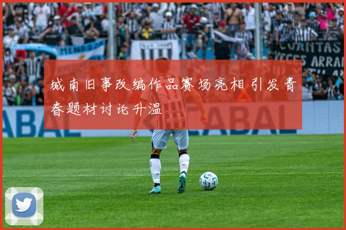 城南旧事改编作品赛场亮相 引发青春题材讨论升温