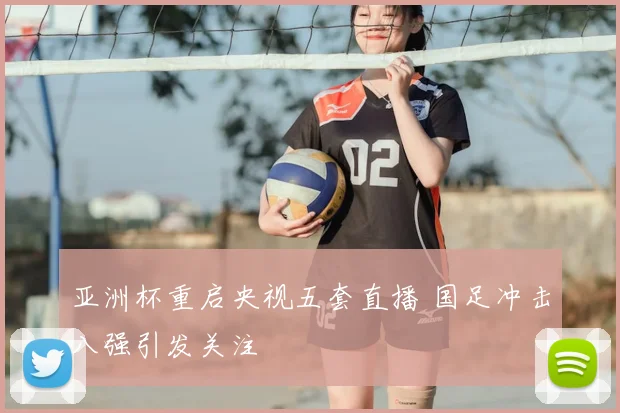 亚洲杯重启央视五套直播 国足冲击八强引发关注