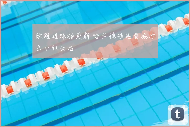 欧冠进球榜更新 哈兰德领跑曼城冲击小组头名