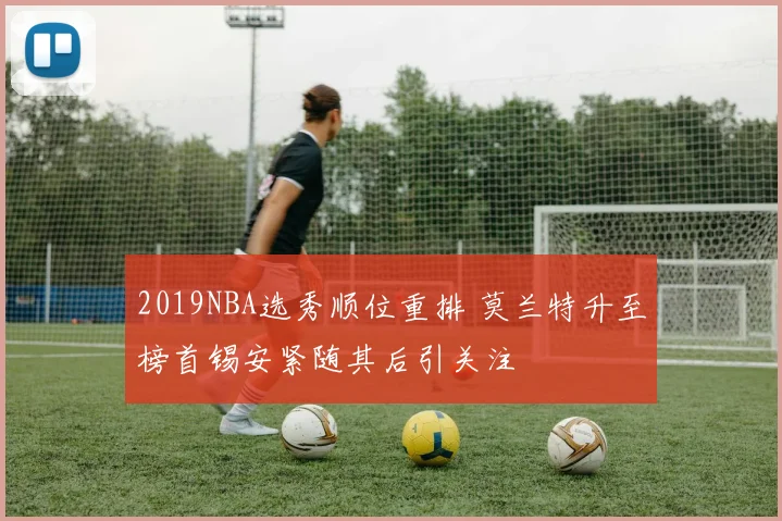 2019NBA选秀顺位重排 莫兰特升至榜首锡安紧随其后引关注