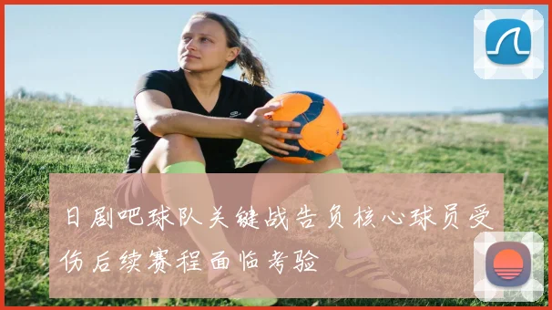 日剧吧球队关键战告负核心球员受伤后续赛程面临考验