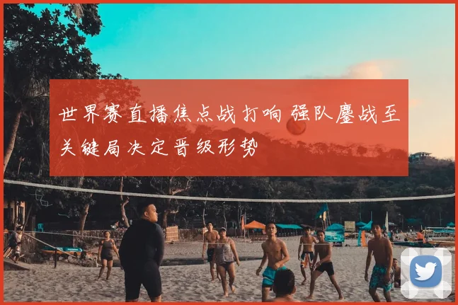 世界赛直播焦点战打响 强队鏖战至关键局决定晋级形势