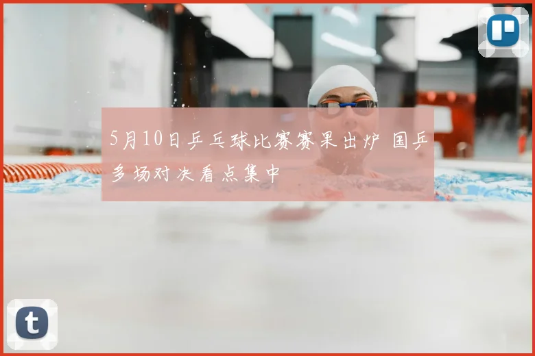 5月10日乒乓球比赛赛果出炉 国乒多场对决看点集中