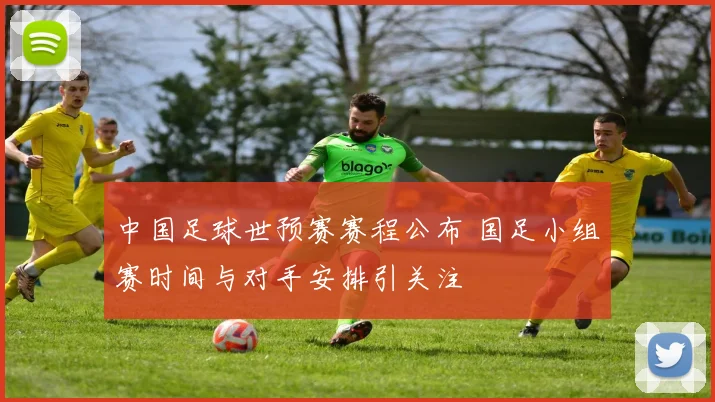 中国足球世预赛赛程公布 国足小组赛时间与对手安排引关注