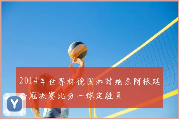 2014年世界杯德国加时绝杀阿根廷夺冠决赛比分一球定胜负